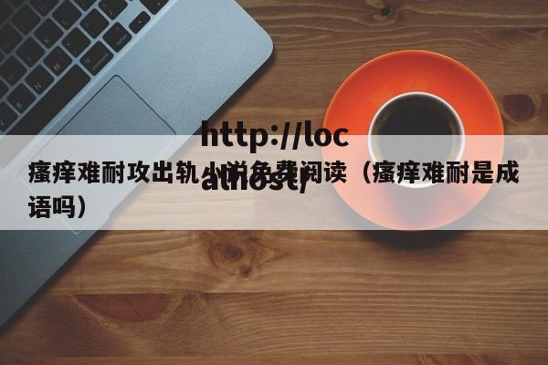 瘙痒难耐攻出轨小说免费阅读(瘙痒难耐是成语吗)