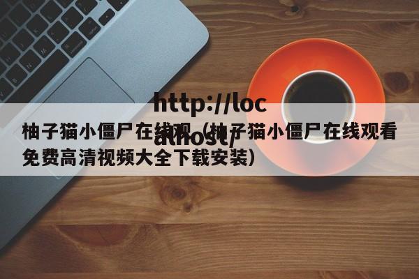 柚子猫小僵尸在线观(柚子猫小僵尸在线观看免费高清视频大全下载安装)