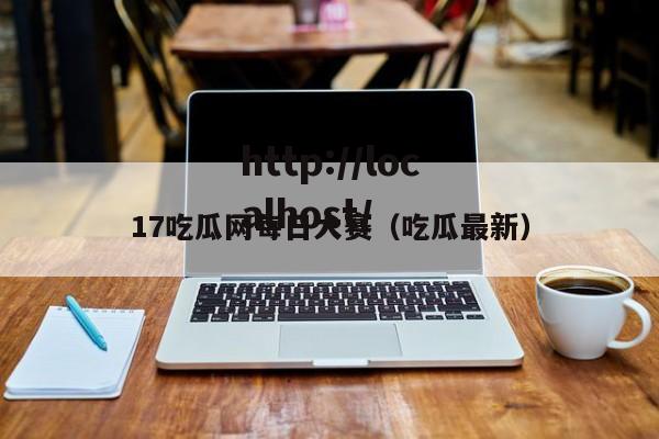 17吃瓜网每日大赛(吃瓜最新)